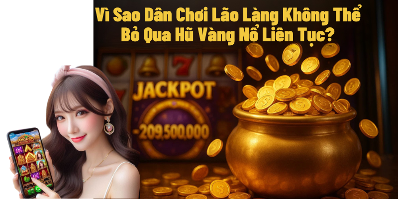 Vì Sao Dân Chơi Lão Làng Không Thể Bỏ Qua Hũ Vàng Nổ Liên Tục?